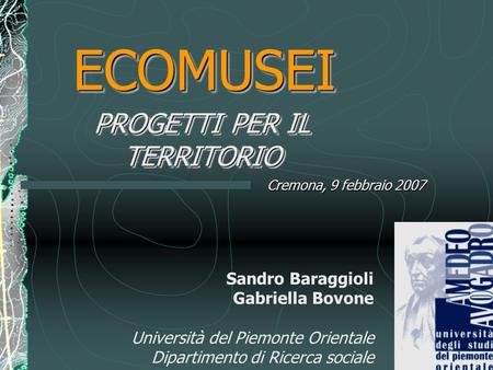 Sandro Baraggioli Gabriella Bovone Università del Piemonte Orientale Dipartimento di Ricerca sociale ECOMUSEIECOMUSEI PROGETTI PER IL TERRITORIO Cremona,
