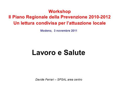 Workshop Il Piano Regionale della Prevenzione 2010-2012 Un lettura condivisa per l’attuazione locale Lavoro e Salute Davide Ferrari – SPSAL area centro.