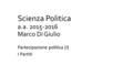 Scienza Politica a.a. 2015-2016 Marco Di Giulio Partecipazione politica (I) I Partiti.