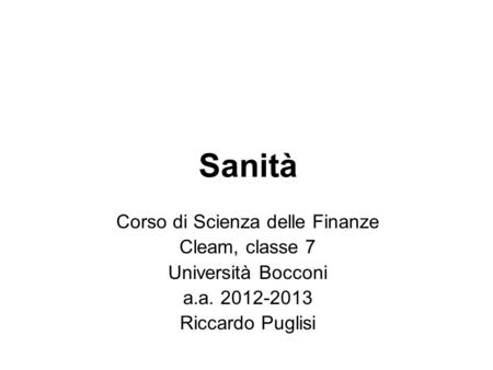 Sanità Corso di Scienza delle Finanze Cleam, classe 7 Università Bocconi a.a. 2012-2013 Riccardo Puglisi.