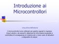 Introduzione ai Microcontrollori Una prima definizione I microcontrollori sono utilizzati per gestire segnali in ingresso (input utente o da sensori),