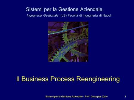 1 Sistemi per la Gestione Aziendale. Ingegneria Gestionale (LS) Facoltà di Ingegneria di Napoli Il Business Process Reengineering Sistemi per la Gestione.