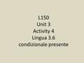 L150 Unit 3 Activity 4 Lingua 3.6 condizionale presente.