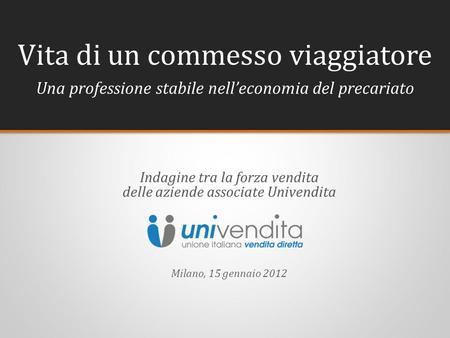 Vita di un commesso viaggiatore Indagine tra la forza vendita delle aziende associate Univendita Milano, 15 gennaio 2012 Una professione stabile nell’economia.