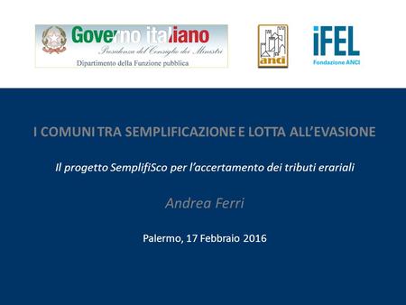 1 I COMUNI TRA SEMPLIFICAZIONE E LOTTA ALL’EVASIONE Il progetto SemplifiSco per l’accertamento dei tributi erariali Andrea Ferri Palermo, 17 Febbraio 2016.