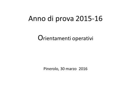 Anno di prova 2015-16 O rientamenti operativi Pinerolo, 30 marzo 2016.