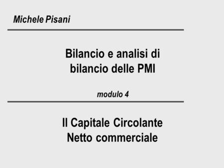 Bilancio e analisi di bilancio delle PMI modulo 4 Michele Pisani Il Capitale Circolante Netto commerciale.