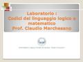 Laboratorio : Codici del linguaggio logico e matematico Prof. Claudio Marchesano.