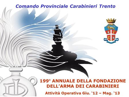 Comando Provinciale Carabinieri Trento 199° ANNUALE DELLA FONDAZIONE DELL’ARMA DEI CARABINIERI Attività Operativa Giu. ‘12 – Mag. ‘13.