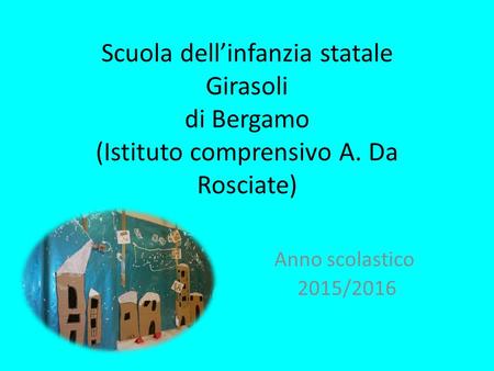 Scuola dell’infanzia statale Girasoli di Bergamo (Istituto comprensivo A. Da Rosciate) Anno scolastico 2015/2016.