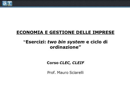 ECONOMIA E GESTIONE DELLE IMPRESE “ Esercizi: two bin system e ciclo di ordinazione” Corso CLEC, CLEIF Prof. Mauro Sciarelli.