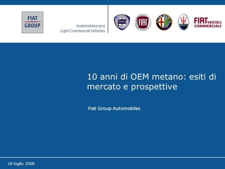 Automobiles and Light Commercial Vehicles 18 luglio 2008 10 anni di OEM metano: esiti di mercato e prospettive Fiat Group Automobiles.