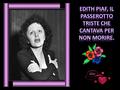 Edith Piaf è stata la maggiore chanteuse réaliste francese tra gli anni '30 e '60. Nata a Parigi il 19 dicembre 1915. Il suo vero nome era Edith Gassion.