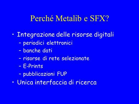Perché Metalib e SFX? Integrazione delle risorse digitali –periodici elettronici –banche dati –risorse di rete selezionate –E-Prints –pubblicazioni FUP.