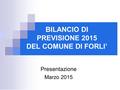 BILANCIO DI PREVISIONE 2015 DEL COMUNE DI FORLI’ Presentazione Marzo 2015.