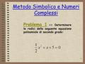 1 Metodo Simbolico e Numeri Complessi Problema 1 => Determinare le radici della seguente equazione polinomiale di secondo grado:
