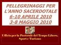 PELLEGRINAGGI PER L’ANNO SACERDOTALE 6-10 APRILE 2010 3-8 MAGGIO 2010 Ufficio per la Pastorale del Tempo Libero, Sport e Turismo.