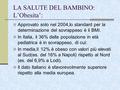 LA SALUTE DEL BAMBINO: L’Obesita’: Approvato solo nel 2004,lo standard per la determinazione del sovrappeso è il BMI. In Italia, il 36% della popolazione.