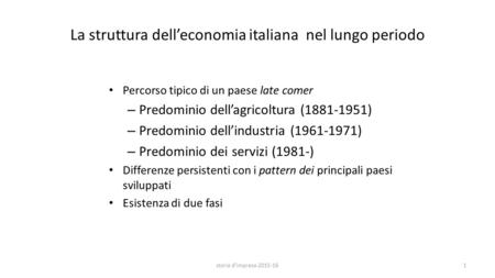 La struttura dell’economia italiana nel lungo periodo Percorso tipico di un paese late comer – Predominio dell’agricoltura (1881-1951) – Predominio dell’industria.