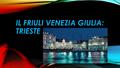 IL FRIULI VENEZIA GIULIA: TRIESTE. Trieste è una città in Italia, nel Golfo di Trieste, sulla costa nord-orientale del Mare Adriatico. L'area di Trieste.