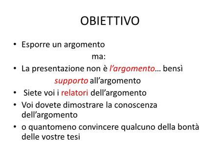 OBIETTIVO Esporre un argomento ma: La presentazione non è l’argomento… bensì supporto all’argomento Siete voi i relatori dell’argomento Voi dovete dimostrare.