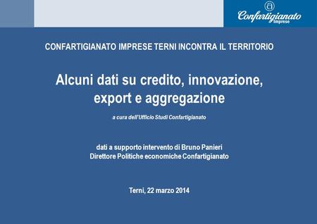1 Alcuni dati su credito, innovazione, export e aggregazione Bruno Panieri, Direttore Politiche economiche Confartigianato Terni, 22 /03/2015 CONFARTIGIANATO.