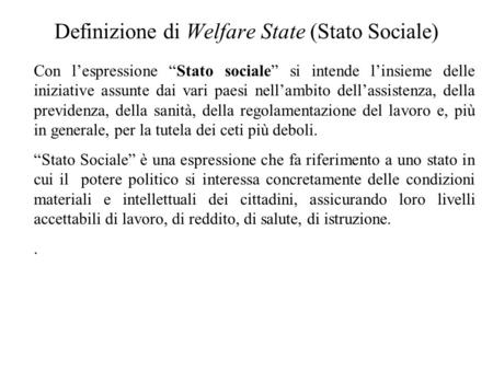 Definizione di Welfare State (Stato Sociale) Con l’espressione “Stato sociale” si intende l’insieme delle iniziative assunte dai vari paesi nell’ambito.
