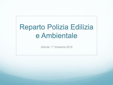 Reparto Polizia Edilizia e Ambientale Attività 1° trimestre 2015.