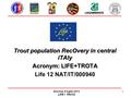 Trout population RecOvery in central iTAly Acronym: LIFE+TROTA Life 12 NAT/IT/000940 Ancona, 9 luglio 2013 LIFE + TROTA 1.