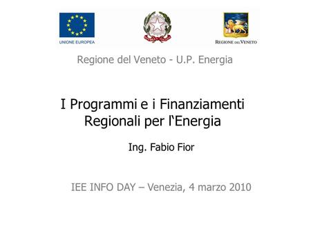 Regione del Veneto - U.P. Energia I Programmi e i Finanziamenti Regionali per l‘Energia Ing. Fabio Fior IEE INFO DAY – Venezia, 4 marzo 2010.
