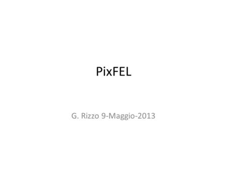 PixFEL G. Rizzo 9-Maggio-2013. PIXFEL Non ripeto qui tutte le considerazioni fatte da Valerio e Francesco in meeting precendenti. Goal del progetto: sviluppare.