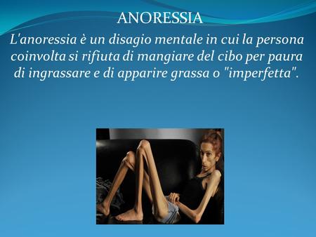 L'anoressia è un disagio mentale in cui la persona coinvolta si rifiuta di mangiare del cibo per paura di ingrassare e di apparire grassa o imperfetta.