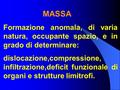 MASSA Formazione anomala, di varia natura, occupante spazio, e in grado di determinare: dislocazione,compressione, infiltrazione,deficit funzionale di.