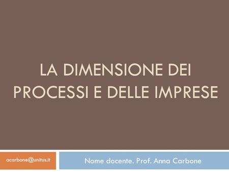 LA DIMENSIONE DEI PROCESSI E DELLE IMPRESE Nome docente. Prof. Anna Carbone