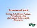 Immanuel Kant Critica della Ragion Pratica. Formalismo etico. Autonomia della volontà. Rigorismo.
