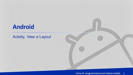 Corso di programmazione di sistemi mobile 1 1 Android Activity, View e Layout.