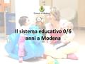 Il sistema educativo 0/6 anni a Modena. Offerta per la fascia 0/3 anni 20 nidi comunali 32 nidi convenzionati con il Comune Da settembre nido d‘infanzia.