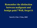 Remember the distinction between malignant and benign pain? Well, forget it Turk D, Clin J Pain, 2002.
