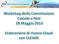 Workshop della Commissione Calcolo e Reti 28 Maggio 2013 Federazione di risorse Cloud con CLEVER 1.