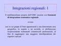 Integrazioni regionali: 1 Il multilateralismo proprio dell’OMC coesiste con fenomeni di integrazione economica regionale ovvero casi in cui gruppi di Stati.