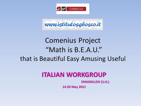 Comenius Project “Math is B.E.A.U.” that is Beautiful Easy Amusing Useful ITALIAN WORKGROUP ENNISKILLEN (U.K.) 14-20 May 2011.