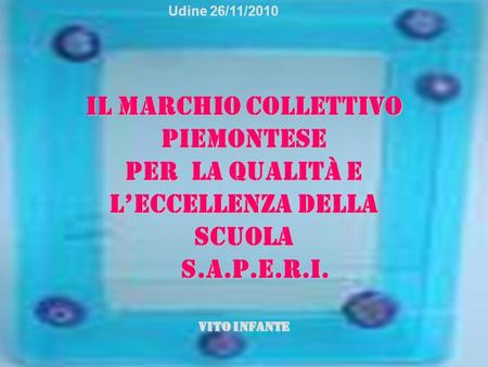 Udine 26/11/2010 Il Marchio Collettivo Piemontese per la Qualità e l’Eccellenza della scuola S.A.P.E.R.I. S.A.P.E.R.I. Vito Infante.
