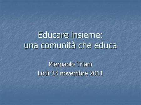 Educare insieme: una comunità che educa Pierpaolo Triani Lodi 23 novembre 2011.