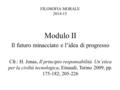 FILOSOFIA MORALE 2014-15 Modulo II Il futuro minacciato e l’idea di progresso Cfr.: H. Jonas, Il principio responsabilità. Un’etica per la civiltà tecnologica,