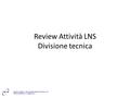 Review Attività LNS Divisione tecnica. Supporto alla Ricerca Progetti di ricerca nei LNS Divisione Acceleratori dei LNS Divisione Ricerca dei LNS Divisione.