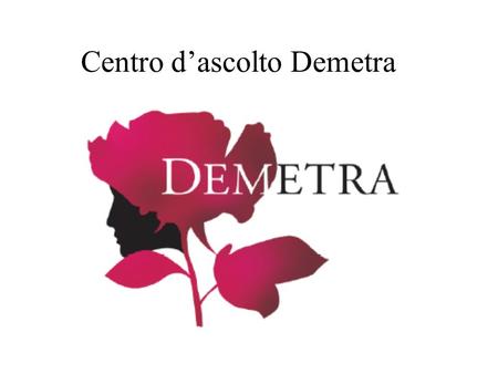 Centro d’ascolto Demetra. L’idea di un centro contro la violenza è nata nel 2002 in seno al Comitato Pari Opportunità dell’Azienda Ospedaliera S. Giovanni.