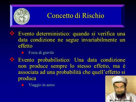 Concetto di Rischio  Evento deterministico: quando si verifica una data condizione ne segue invariabilmente un effetto  Forza di gravità  Evento probabilistico: