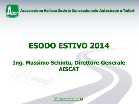 1 ESODO ESTIVO 2014 Ing. Massimo Schintu, Direttore Generale AISCAT 05 Settembre 2014.