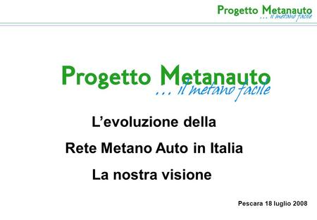L’evoluzione della Rete Metano Auto in Italia La nostra visione Pescara 18 luglio 2008.