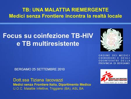 Focus su coinfezione TB-HIV e TB multiresistente BERGAMO 25 SETTEMBRE 2010 Dott.ssa Tiziana Iacovazzi Medici senza Frontiere Italia, Dipartimento Medico.
